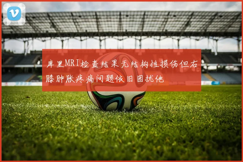 库里MRI检查结果无结构性损伤但右膝肿胀疼痛问题依旧困扰他