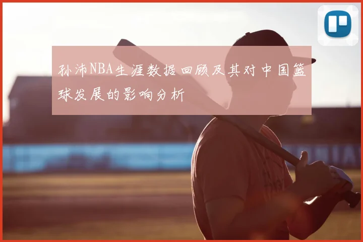 孙沛NBA生涯数据回顾及其对中国篮球发展的影响分析