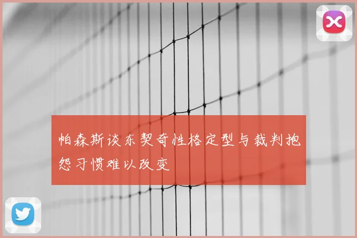 帕森斯谈东契奇性格定型与裁判抱怨习惯难以改变