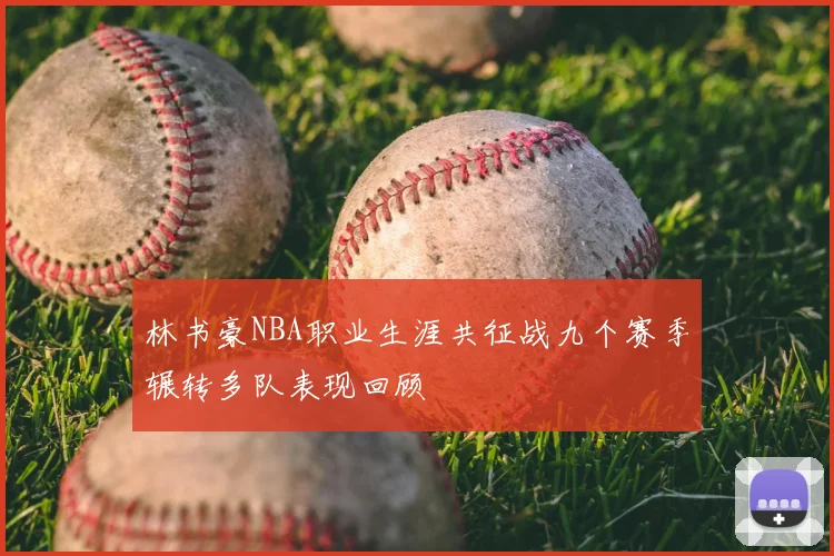 林书豪NBA职业生涯共征战九个赛季辗转多队表现回顾