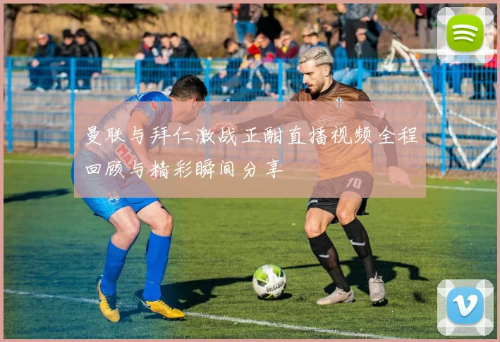 曼联与拜仁激战正酣直播视频全程回顾与精彩瞬间分享