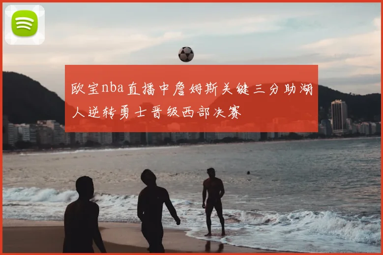 欧宝nba直播中詹姆斯关键三分助湖人逆转勇士晋级西部决赛