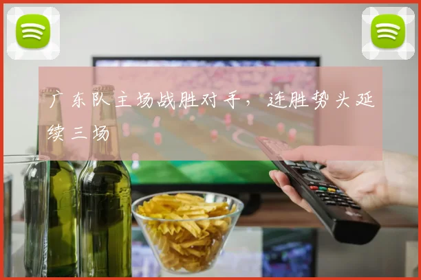 广东队主场战胜对手，连胜势头延续三场