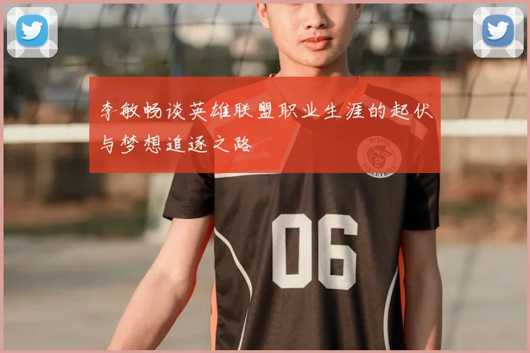 李敏畅谈英雄联盟职业生涯的起伏与梦想追逐之路