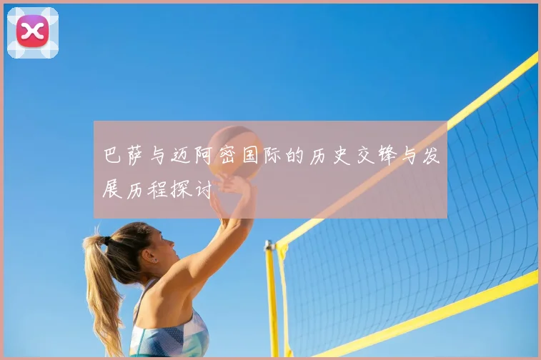 巴萨与迈阿密国际的历史交锋与发展历程探讨